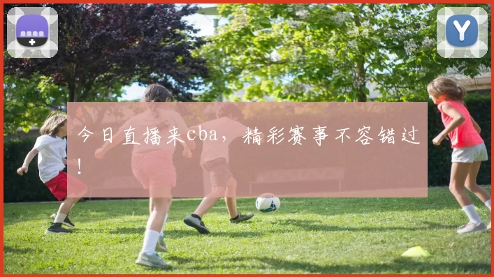 今日直播来cba,精彩赛事不容错过!