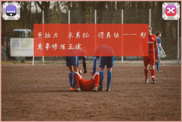 弃拙力・求真松・得真劲 —— 形意拳修炼正途