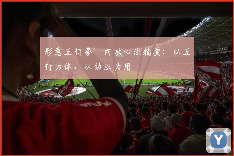 形意五行拳・内功心法精要：以五行为体，以劲法为用
