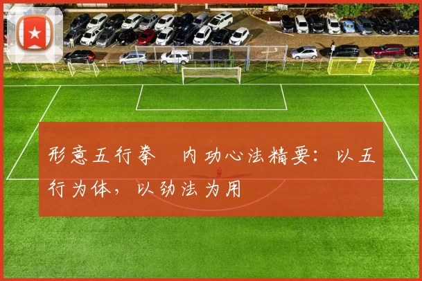 形意五行拳・内功心法精要：以五行为体，以劲法为用