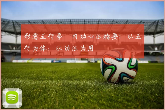 形意五行拳・内功心法精要：以五行为体，以劲法为用