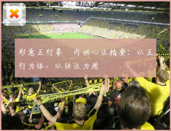 形意五行拳・内功心法精要：以五行为体，以劲法为用