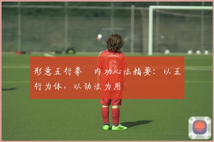 形意五行拳・内功心法精要：以五行为体，以劲法为用