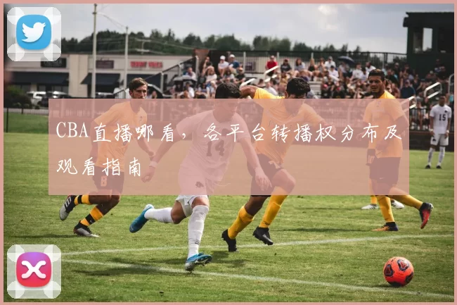CBA直播哪看,各平台转播权分布及观看指南