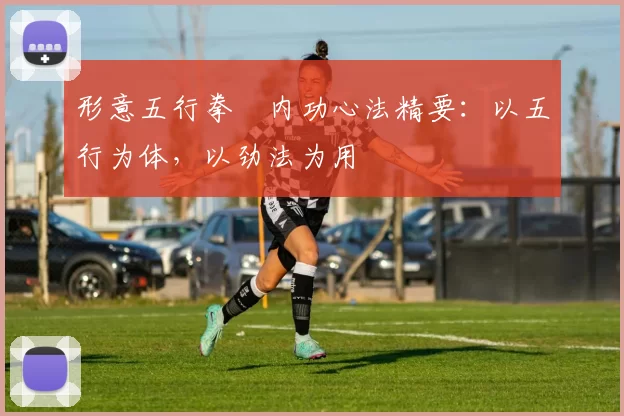 形意五行拳・内功心法精要:以五行为体,以劲法为用