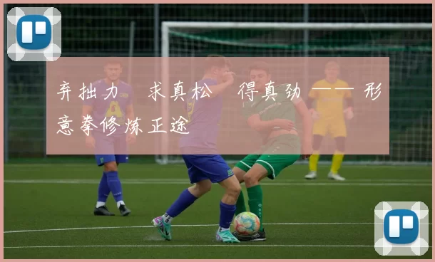 弃拙力・求真松・得真劲 —— 形意拳修炼正途