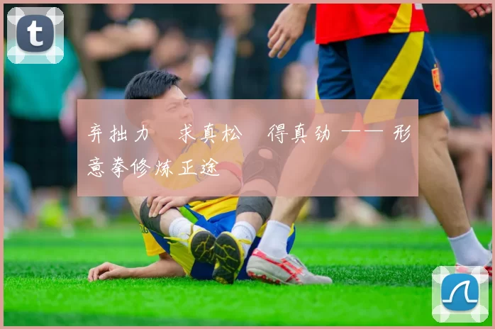 弃拙力・求真松・得真劲 —— 形意拳修炼正途