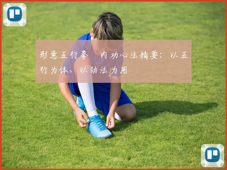形意五行拳・内功心法精要：以五行为体，以劲法为用