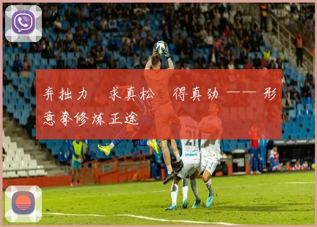 弃拙力・求真松・得真劲 —— 形意拳修炼正途