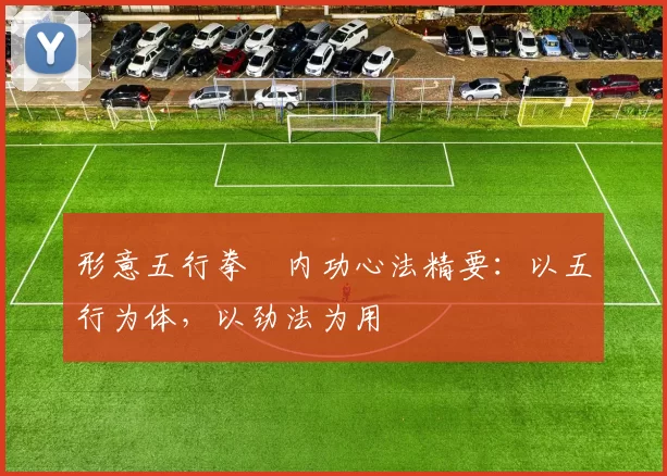 形意五行拳・内功心法精要：以五行为体，以劲法为用