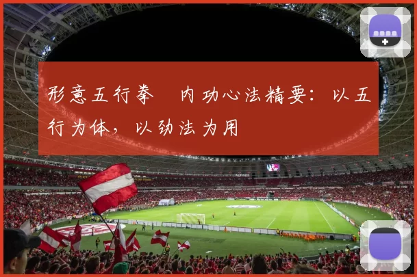 形意五行拳・内功心法精要:以五行为体,以劲法为用
