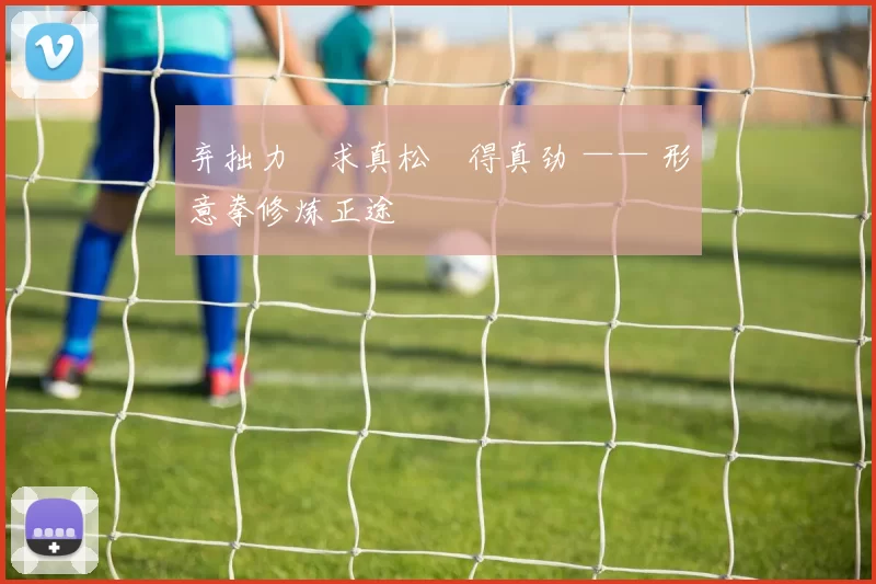 弃拙力・求真松・得真劲 —— 形意拳修炼正途