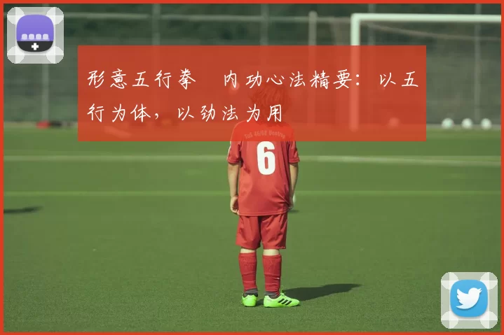 形意五行拳・内功心法精要：以五行为体，以劲法为用