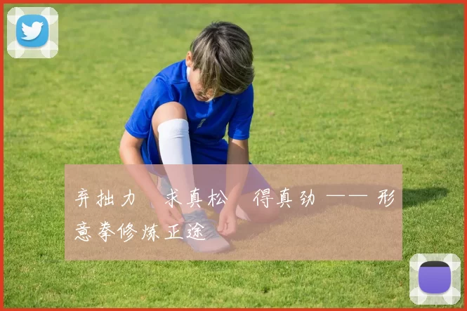 弃拙力・求真松・得真劲 —— 形意拳修炼正途