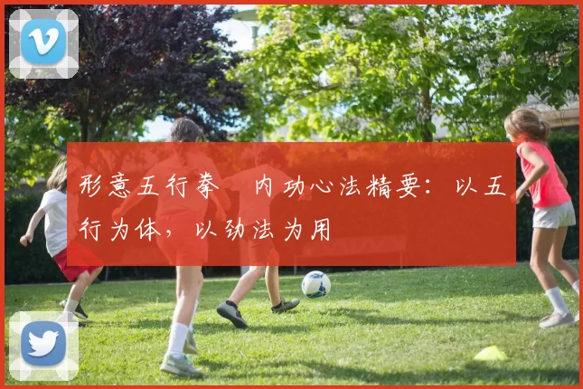 形意五行拳・内功心法精要：以五行为体，以劲法为用