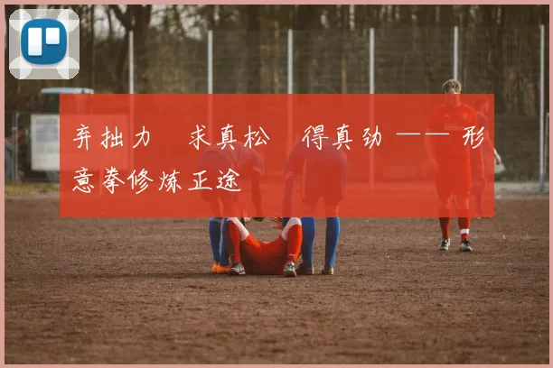 弃拙力・求真松・得真劲 —— 形意拳修炼正途