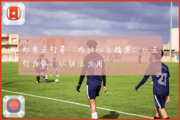 形意五行拳・内功心法精要：以五行为体，以劲法为用