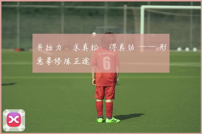 弃拙力・求真松・得真劲 —— 形意拳修炼正途