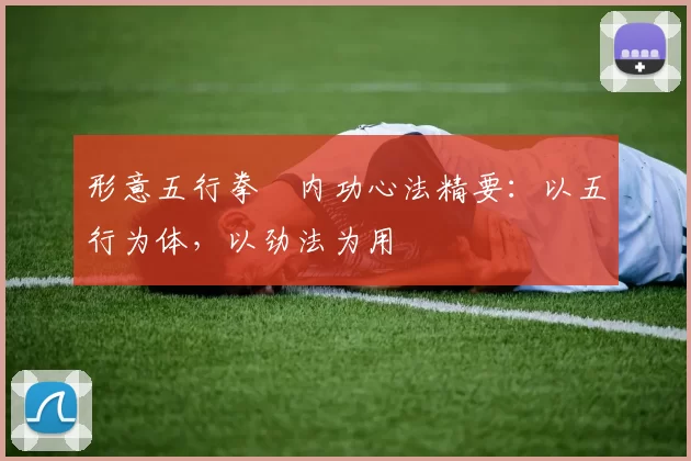 形意五行拳・内功心法精要：以五行为体，以劲法为用
