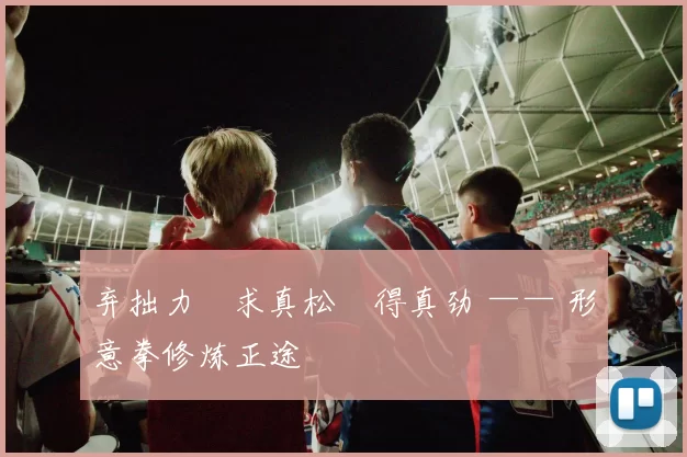 弃拙力・求真松・得真劲 —— 形意拳修炼正途