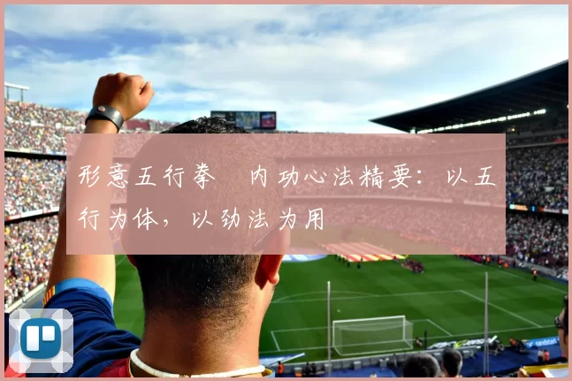 形意五行拳・内功心法精要:以五行为体,以劲法为用