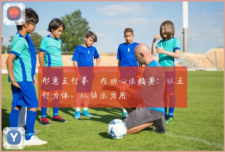 形意五行拳・内功心法精要:以五行为体,以劲法为用