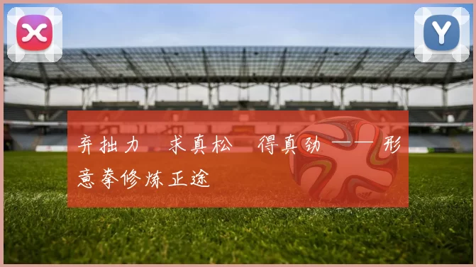 弃拙力・求真松・得真劲 —— 形意拳修炼正途