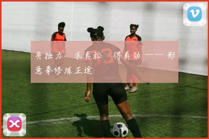 弃拙力・求真松・得真劲 —— 形意拳修炼正途