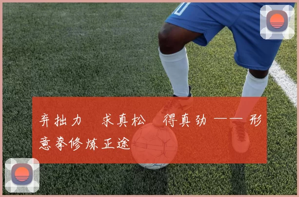 弃拙力・求真松・得真劲 —— 形意拳修炼正途