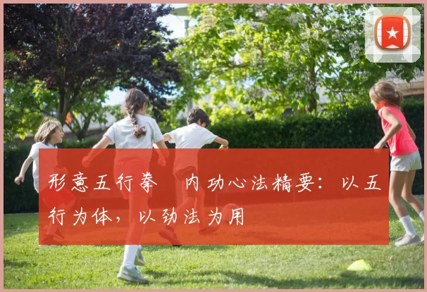 形意五行拳・内功心法精要：以五行为体，以劲法为用