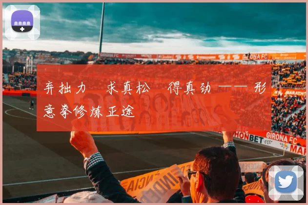 弃拙力・求真松・得真劲 —— 形意拳修炼正途