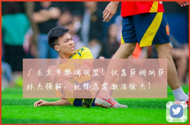 广东末节弊端明显！仅靠萨姆纳萨林杰强解，杜锋急需激活徐杰！