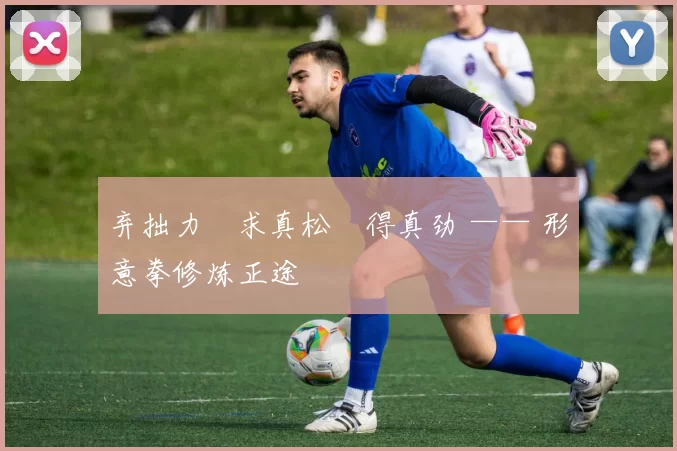 弃拙力・求真松・得真劲 —— 形意拳修炼正途