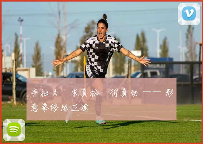 弃拙力・求真松・得真劲 —— 形意拳修炼正途