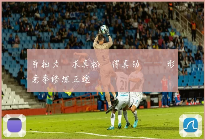 弃拙力・求真松・得真劲 —— 形意拳修炼正途