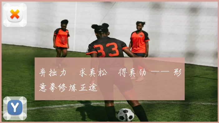 弃拙力・求真松・得真劲 —— 形意拳修炼正途