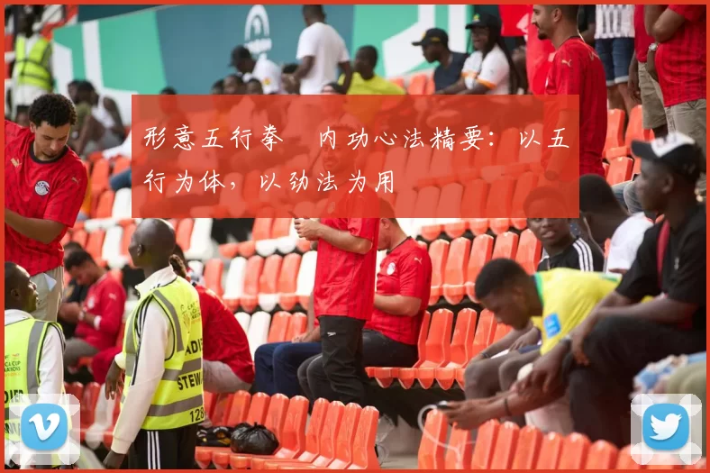 形意五行拳・内功心法精要:以五行为体,以劲法为用