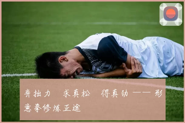 弃拙力・求真松・得真劲 —— 形意拳修炼正途