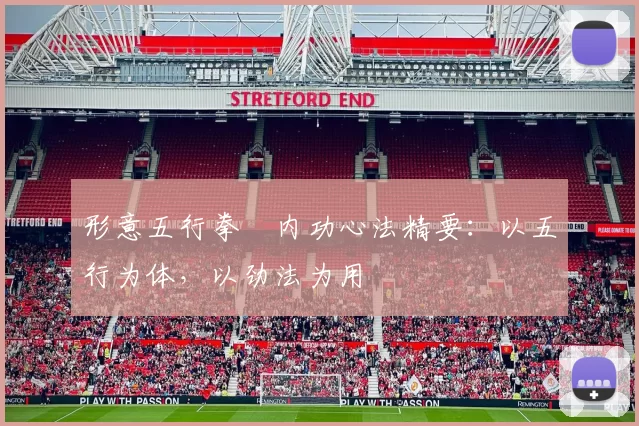 形意五行拳・内功心法精要:以五行为体,以劲法为用