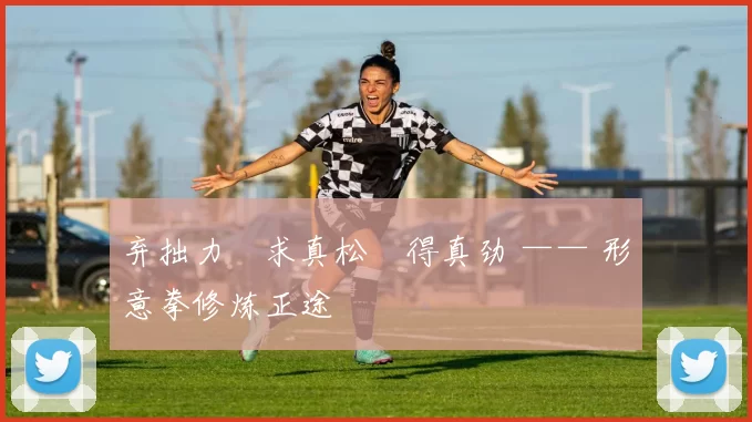 弃拙力・求真松・得真劲 —— 形意拳修炼正途