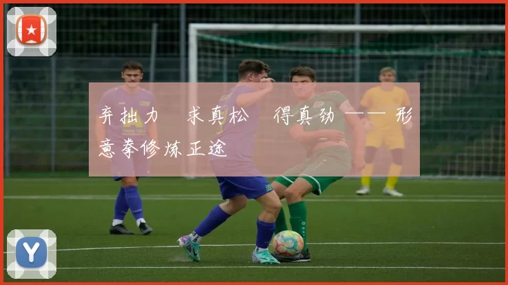 弃拙力・求真松・得真劲 —— 形意拳修炼正途