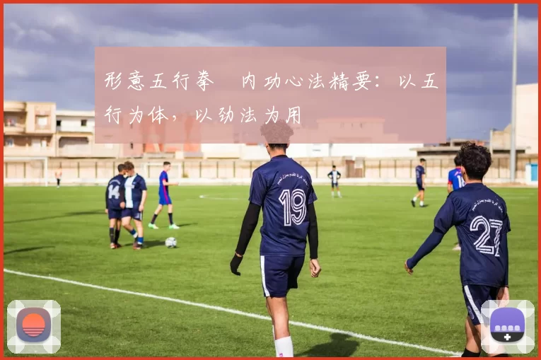 形意五行拳・内功心法精要:以五行为体,以劲法为用