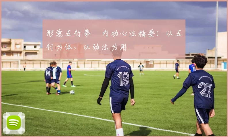 形意五行拳・内功心法精要:以五行为体,以劲法为用