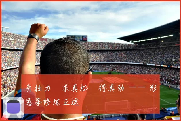 弃拙力・求真松・得真劲 —— 形意拳修炼正途