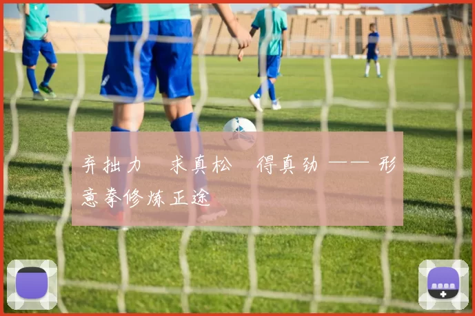 弃拙力・求真松・得真劲 —— 形意拳修炼正途