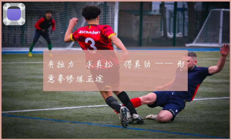 弃拙力・求真松・得真劲 —— 形意拳修炼正途