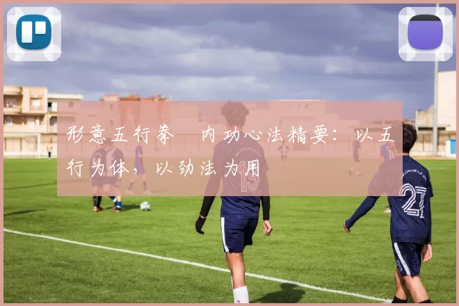 形意五行拳・内功心法精要：以五行为体，以劲法为用