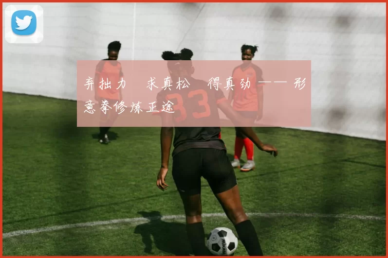 弃拙力・求真松・得真劲 —— 形意拳修炼正途