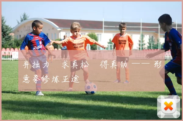 弃拙力・求真松・得真劲 —— 形意拳修炼正途