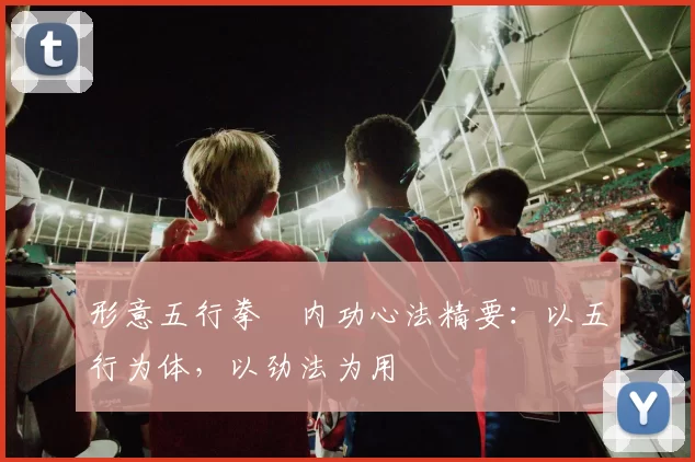 形意五行拳・内功心法精要：以五行为体，以劲法为用